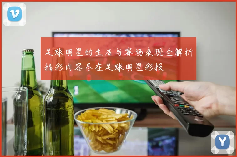 足球明星的生活与赛场表现全解析精彩内容尽在足球明星彩报