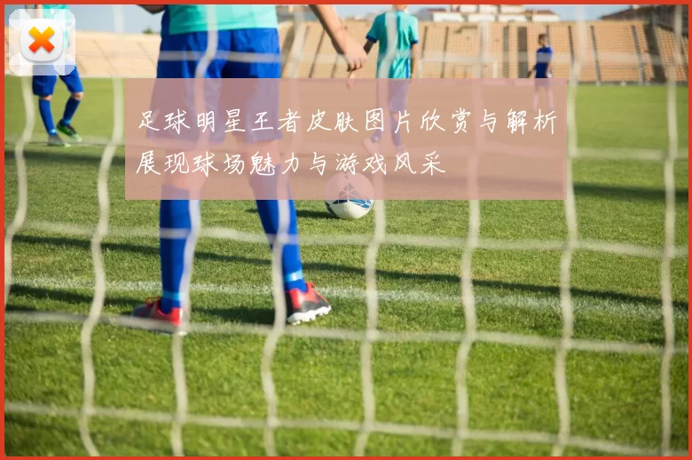 足球明星王者皮肤图片欣赏与解析展现球场魅力与游戏风采