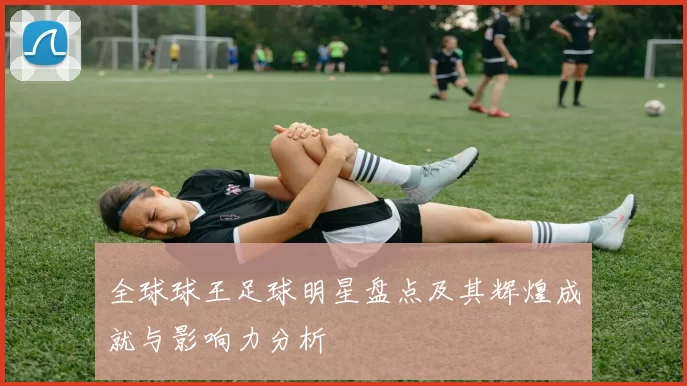 全球球王足球明星盘点及其辉煌成就与影响力分析