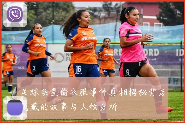 足球明星偷衣服事件真相揭秘背后隐藏的故事与人物分析