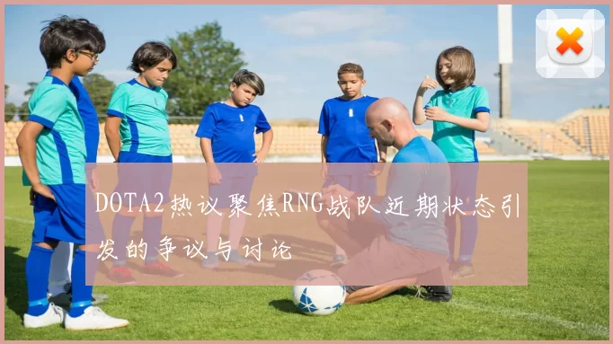 DOTA2热议聚焦RNG战队近期状态引发的争议与讨论