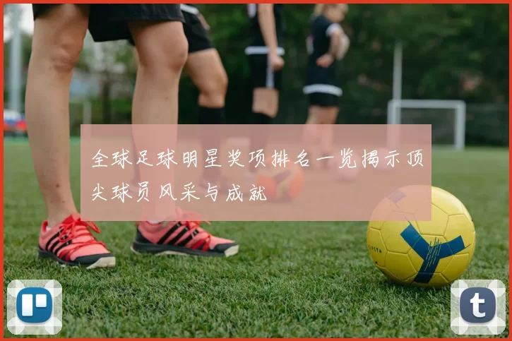 全球足球明星奖项排名一览揭示顶尖球员风采与成就