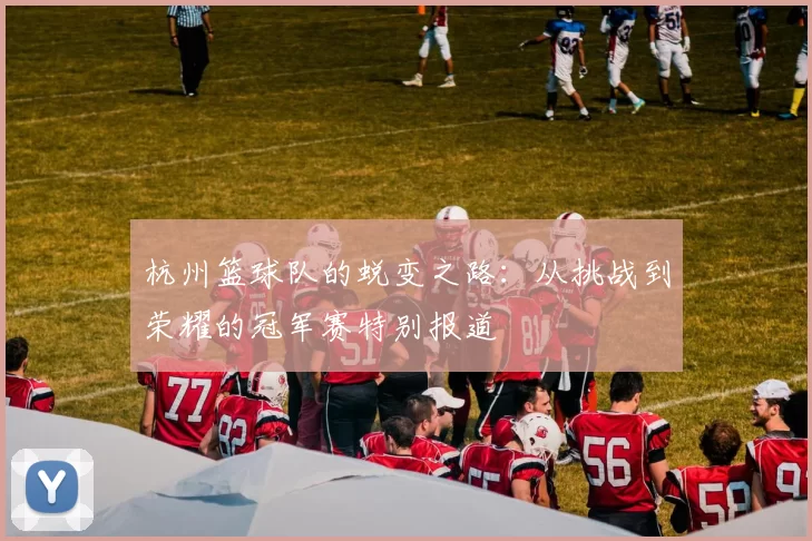 杭州篮球队的蜕变之路：从挑战到荣耀的冠军赛特别报道
