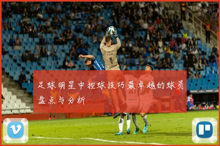 足球明星中控球技巧最卓越的球员盘点与分析