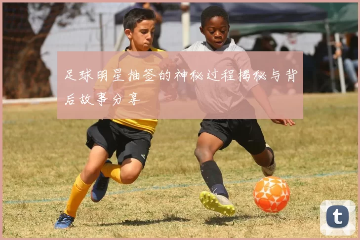 足球明星抽签的神秘过程揭秘与背后故事分享