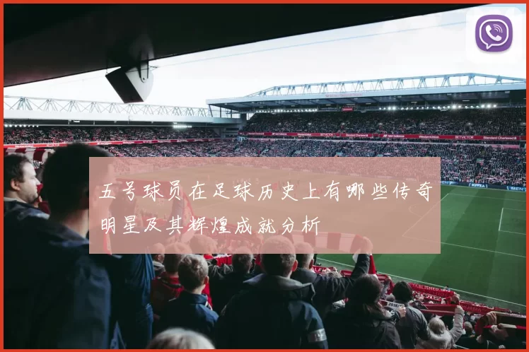 五号球员在足球历史上有哪些传奇明星及其辉煌成就分析