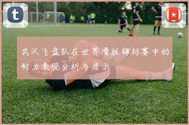 武汉飞盘队在世界滑板锦标赛中的耐力表现分析与启示