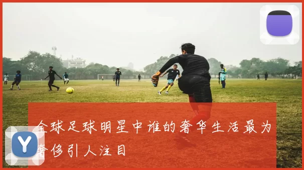 全球足球明星中谁的奢华生活最为奢侈引人注目