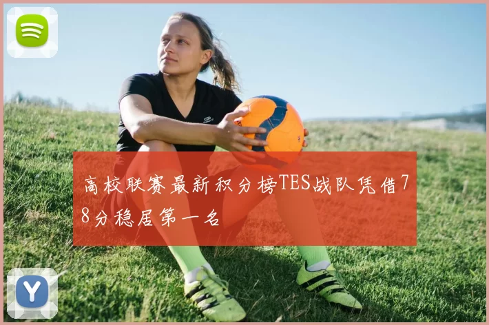 高校联赛最新积分榜TES战队凭借78分稳居第一名