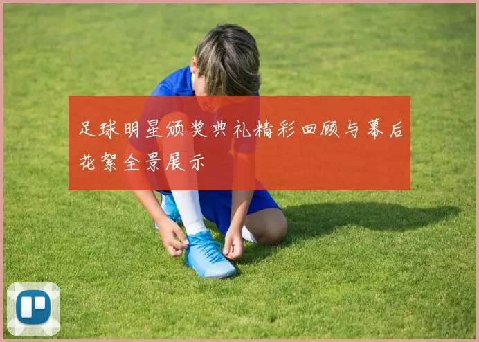 足球明星颁奖典礼精彩回顾与幕后花絮全景展示