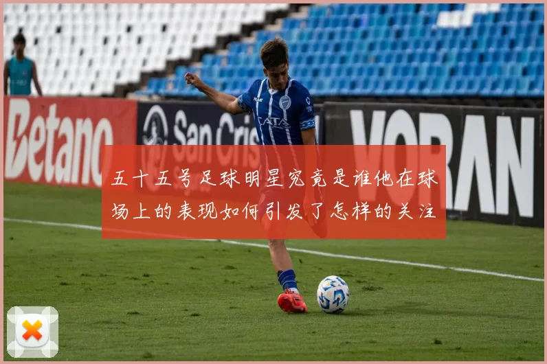 五十五号足球明星究竟是谁他在球场上的表现如何引发了怎样的关注与讨论