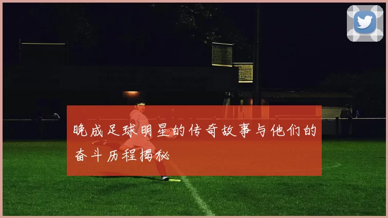 晚成足球明星的传奇故事与他们的奋斗历程揭秘