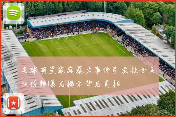 足球明星家庭暴力事件引发社会关注视频曝光揭示背后真相
