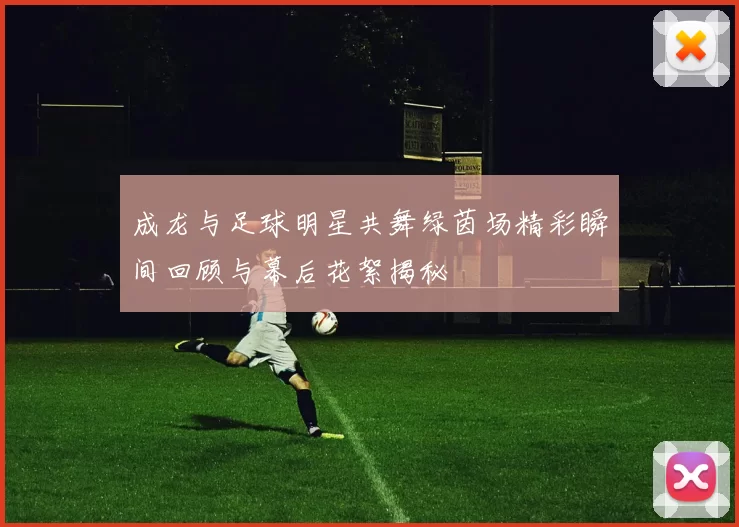 成龙与足球明星共舞绿茵场精彩瞬间回顾与幕后花絮揭秘