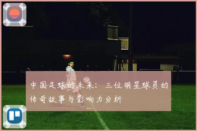 中国足球的未来：三位明星球员的传奇故事与影响力分析