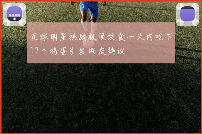 足球明星挑战极限饮食一天内吃下17个鸡蛋引发网友热议