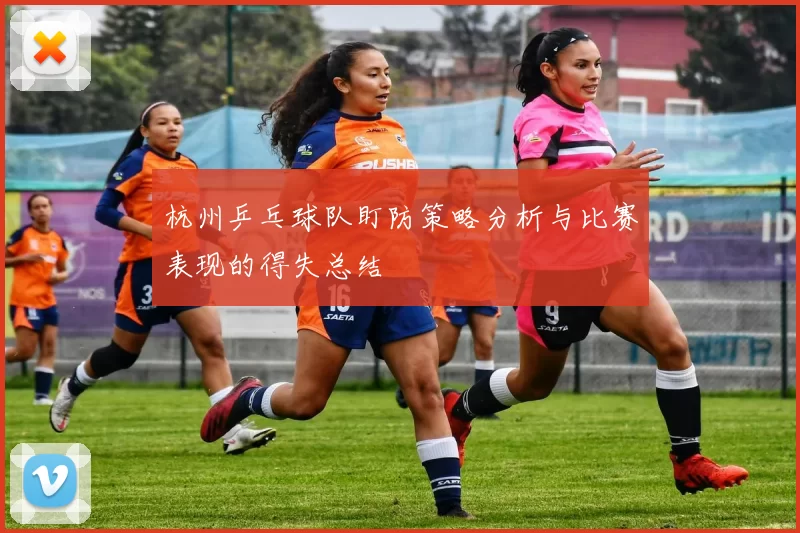 杭州乒乓球队盯防策略分析与比赛表现的得失总结