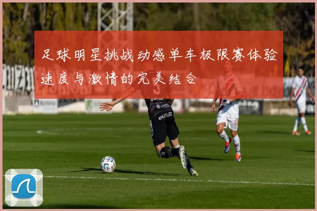 足球明星挑战动感单车极限赛体验速度与激情的完美结合