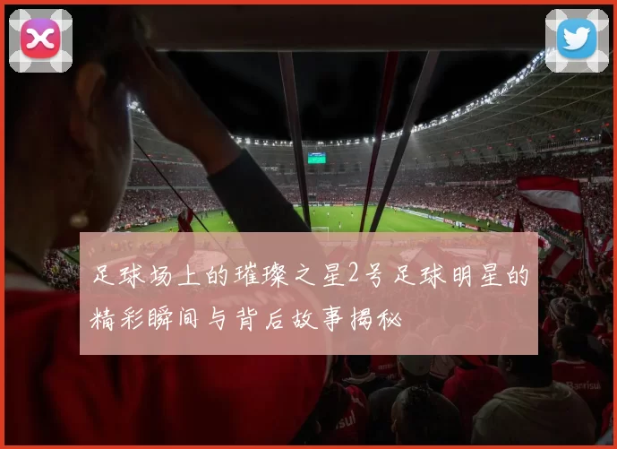 足球场上的璀璨之星2号足球明星的精彩瞬间与背后故事揭秘