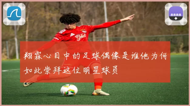 翔霖心目中的足球偶像是谁他为何如此崇拜这位明星球员