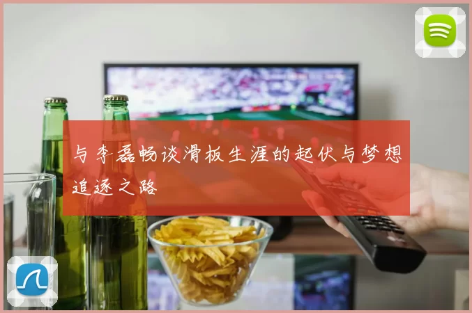 与李磊畅谈滑板生涯的起伏与梦想追逐之路