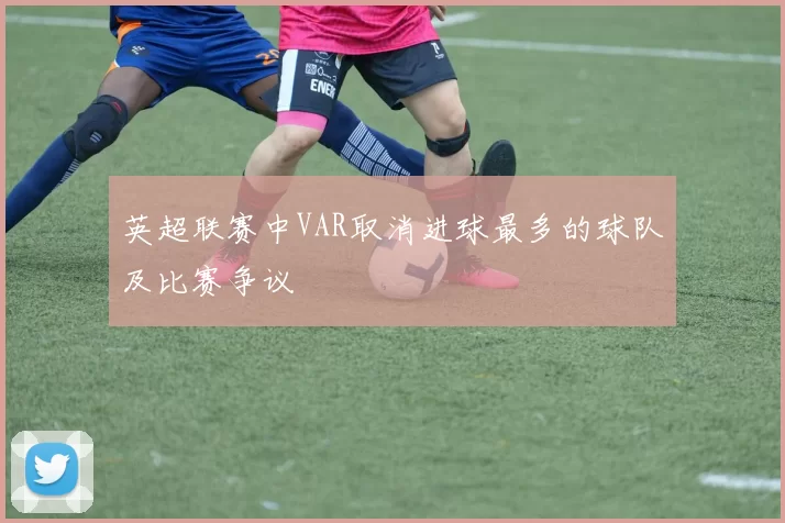 英超联赛中VAR取消进球最多的球队及比赛争议