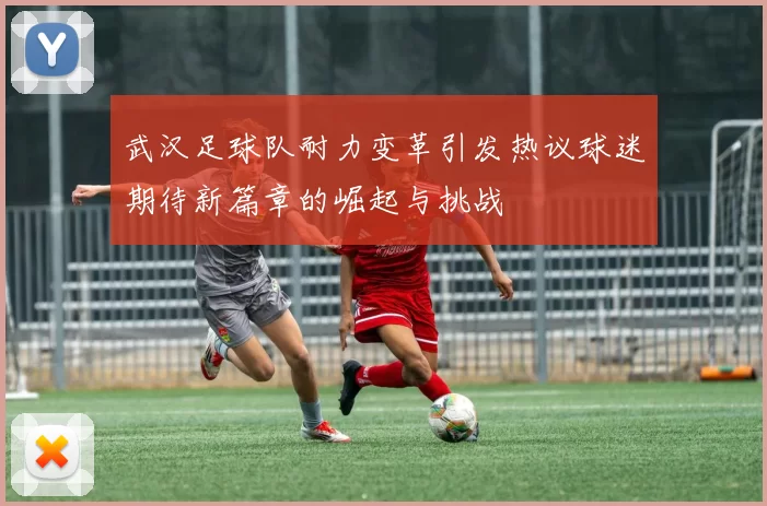 武汉足球队耐力变革引发热议球迷期待新篇章的崛起与挑战
