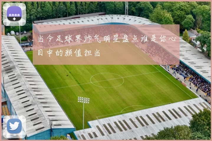 当今足球界帅气明星盘点谁是你心目中的颜值担当