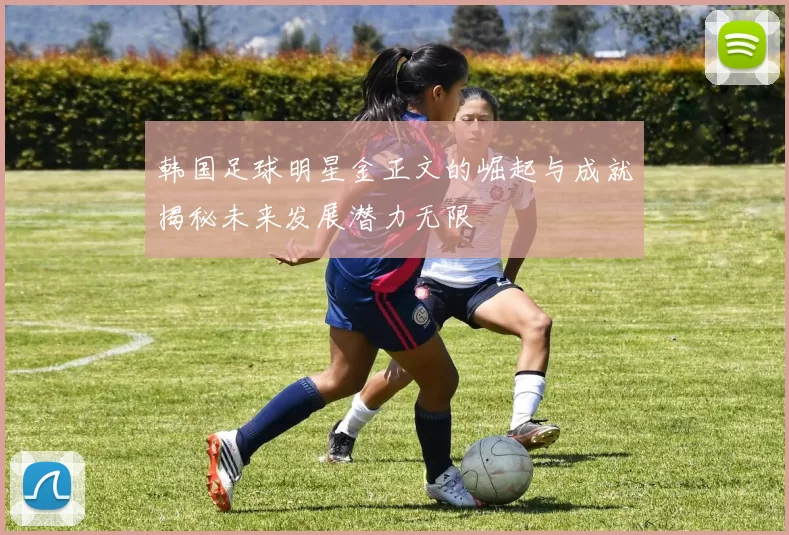 韩国足球明星金正文的崛起与成就揭秘未来发展潜力无限