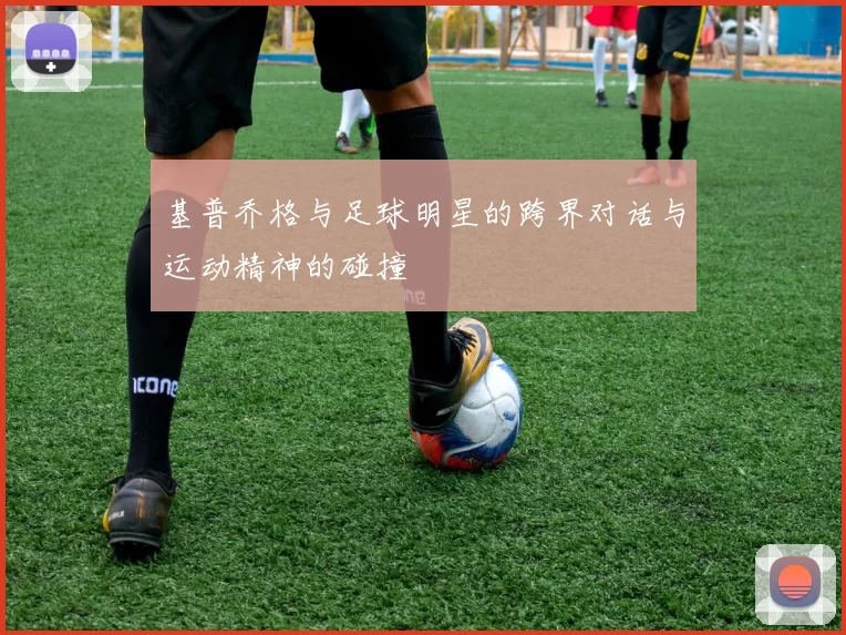 基普乔格与足球明星的跨界对话与运动精神的碰撞