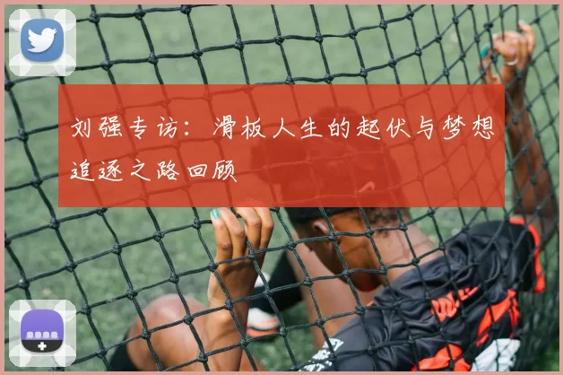 刘强专访：滑板人生的起伏与梦想追逐之路回顾