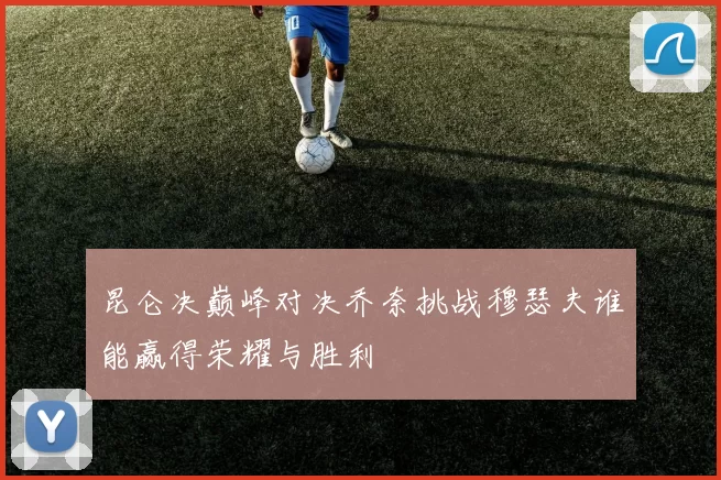 昆仑决巅峰对决乔奈挑战穆瑟夫谁能赢得荣耀与胜利