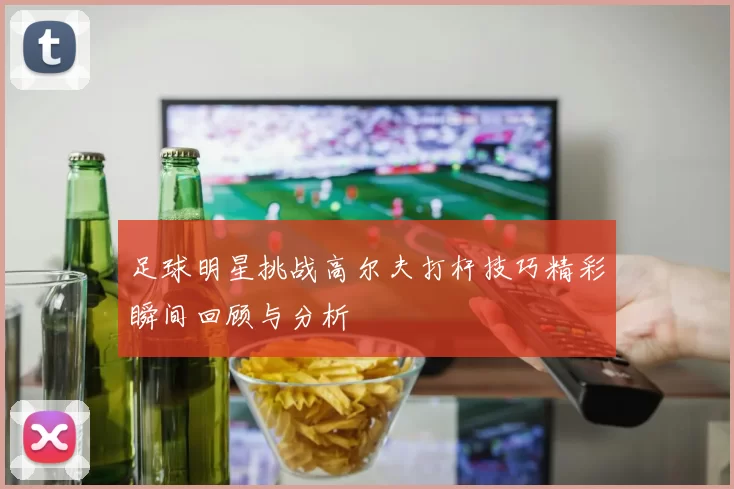 足球明星挑战高尔夫打杆技巧精彩瞬间回顾与分析