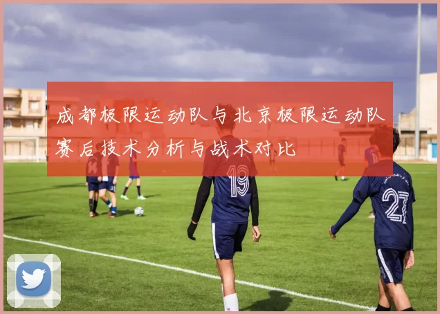 成都极限运动队与北京极限运动队赛后技术分析与战术对比