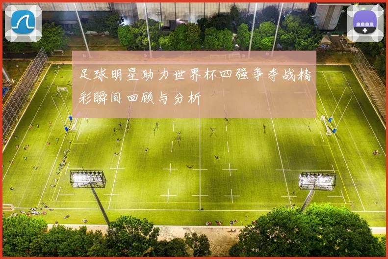 足球明星助力世界杯四强争夺战精彩瞬间回顾与分析