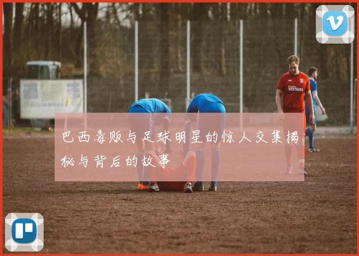 巴西毒贩与足球明星的惊人交集揭秘与背后的故事