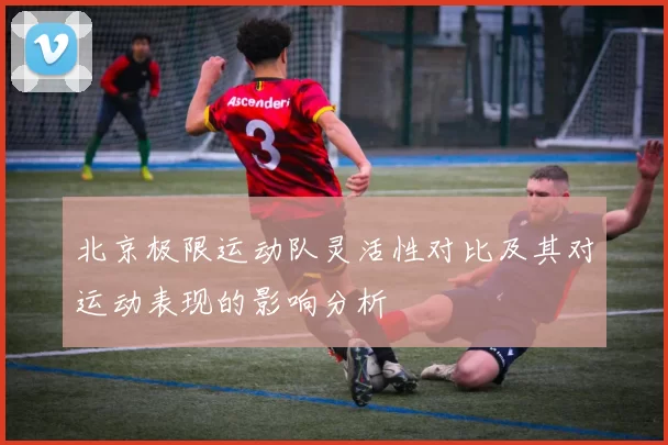 北京极限运动队灵活性对比及其对运动表现的影响分析