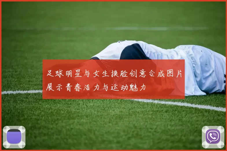 足球明星与女生换脸创意合成图片展示青春活力与运动魅力