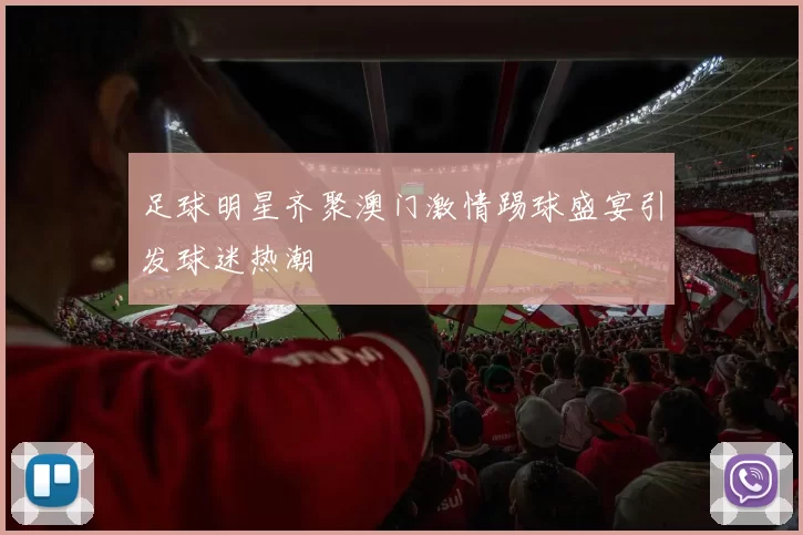 足球明星齐聚澳门激情踢球盛宴引发球迷热潮