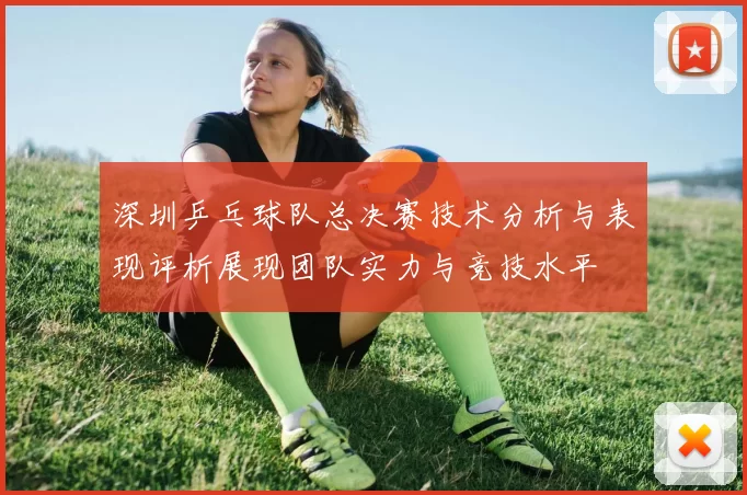 深圳乒乓球队总决赛技术分析与表现评析展现团队实力与竞技水平
