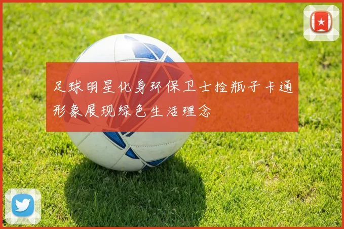 足球明星化身环保卫士捡瓶子卡通形象展现绿色生活理念