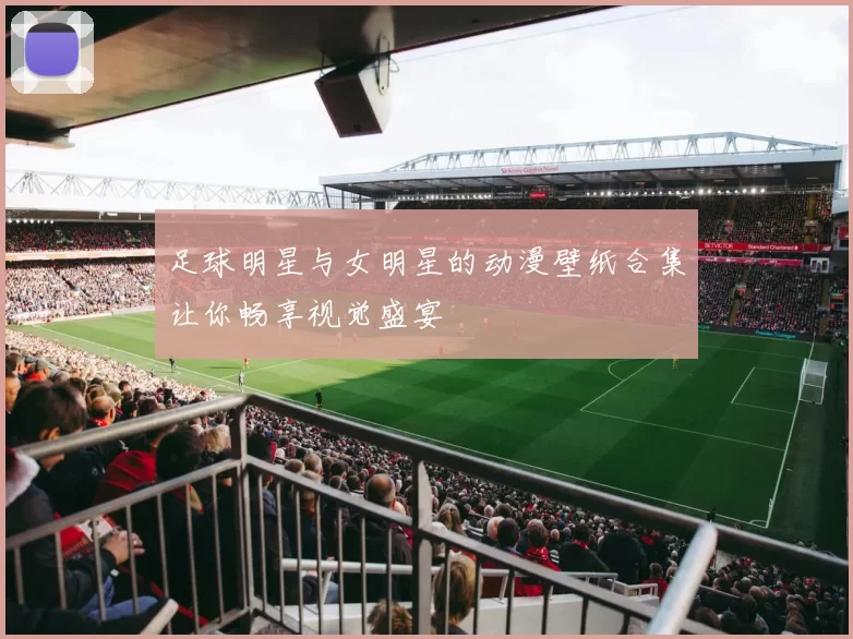 足球明星与女明星的动漫壁纸合集让你畅享视觉盛宴