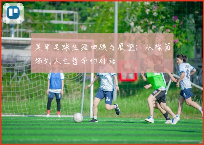 吴军足球生涯回顾与展望：从绿茵场到人生哲学的对话
