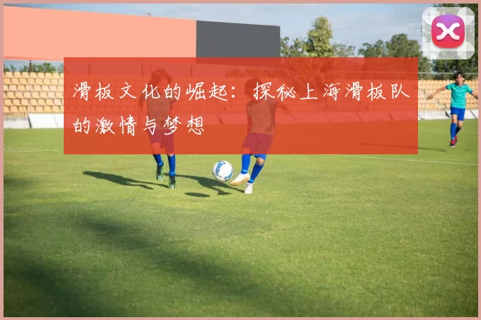 滑板文化的崛起：探秘上海滑板队的激情与梦想