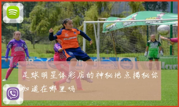 足球明星体彩店的神秘地点揭秘你知道在哪里吗